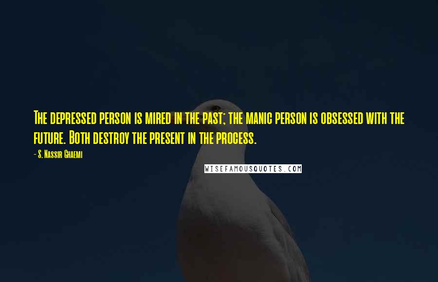 S. Nassir Ghaemi Quotes: The depressed person is mired in the past; the manic person is obsessed with the future. Both destroy the present in the process.