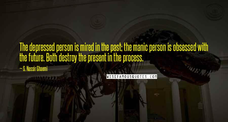 S. Nassir Ghaemi Quotes: The depressed person is mired in the past; the manic person is obsessed with the future. Both destroy the present in the process.