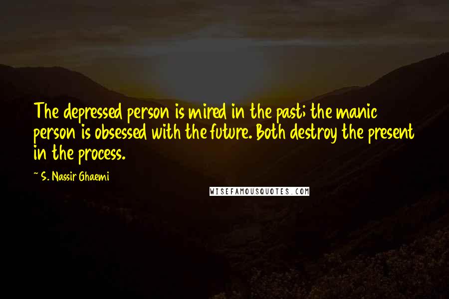 S. Nassir Ghaemi Quotes: The depressed person is mired in the past; the manic person is obsessed with the future. Both destroy the present in the process.