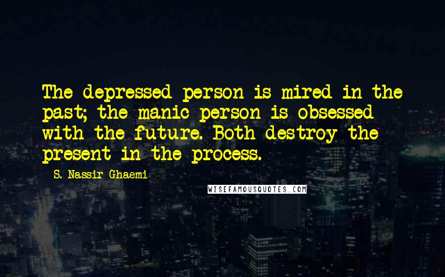 S. Nassir Ghaemi Quotes: The depressed person is mired in the past; the manic person is obsessed with the future. Both destroy the present in the process.