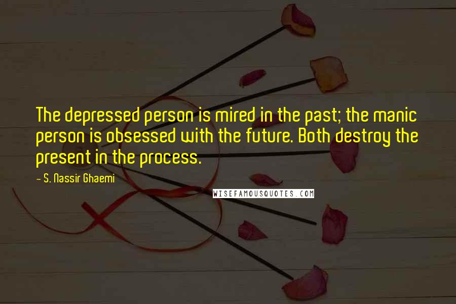 S. Nassir Ghaemi Quotes: The depressed person is mired in the past; the manic person is obsessed with the future. Both destroy the present in the process.