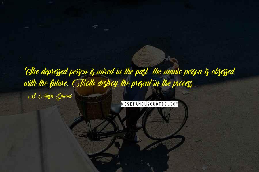 S. Nassir Ghaemi Quotes: The depressed person is mired in the past; the manic person is obsessed with the future. Both destroy the present in the process.