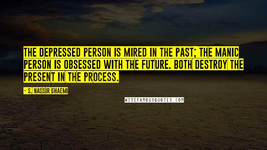 S. Nassir Ghaemi Quotes: The depressed person is mired in the past; the manic person is obsessed with the future. Both destroy the present in the process.