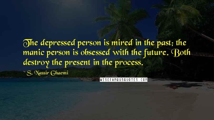 S. Nassir Ghaemi Quotes: The depressed person is mired in the past; the manic person is obsessed with the future. Both destroy the present in the process.