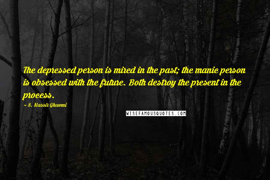 S. Nassir Ghaemi Quotes: The depressed person is mired in the past; the manic person is obsessed with the future. Both destroy the present in the process.