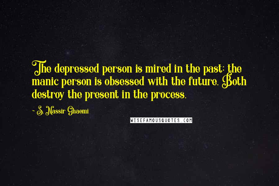 S. Nassir Ghaemi Quotes: The depressed person is mired in the past; the manic person is obsessed with the future. Both destroy the present in the process.