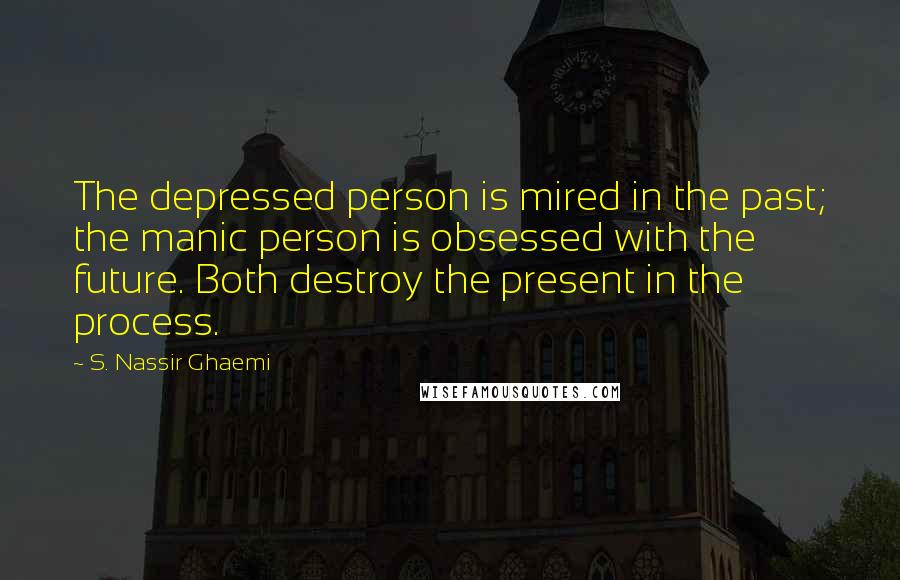 S. Nassir Ghaemi Quotes: The depressed person is mired in the past; the manic person is obsessed with the future. Both destroy the present in the process.