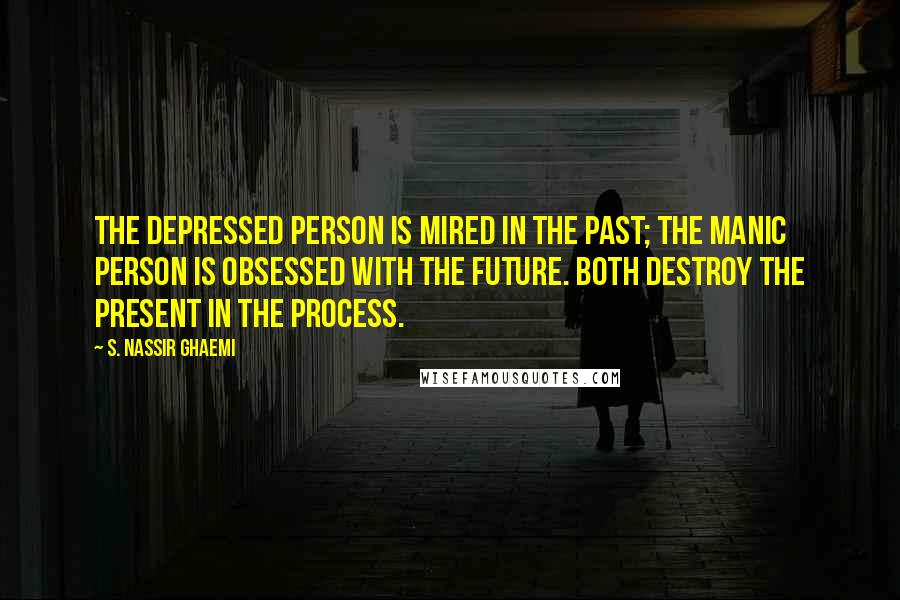 S. Nassir Ghaemi Quotes: The depressed person is mired in the past; the manic person is obsessed with the future. Both destroy the present in the process.