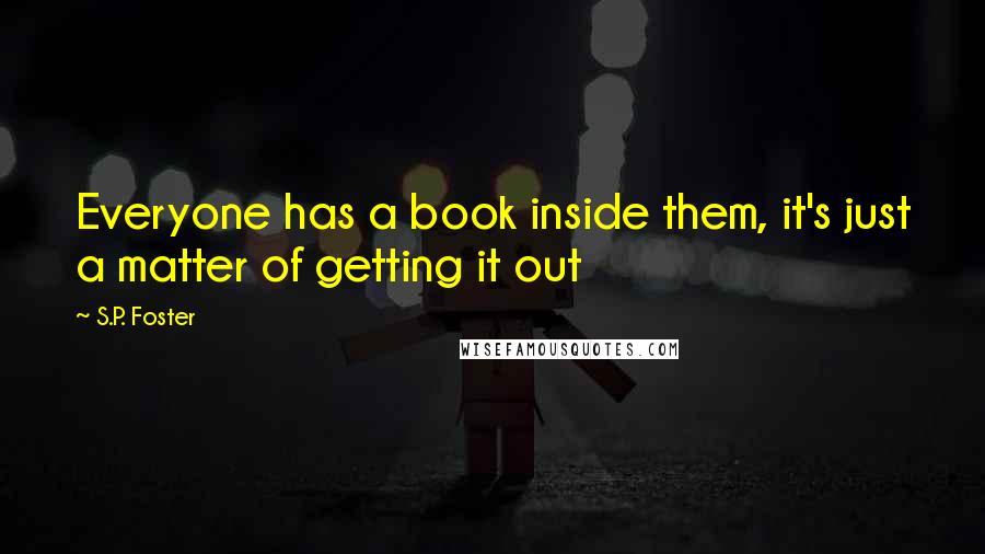 S.P. Foster Quotes: Everyone has a book inside them, it's just a matter of getting it out