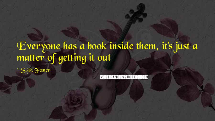 S.P. Foster Quotes: Everyone has a book inside them, it's just a matter of getting it out