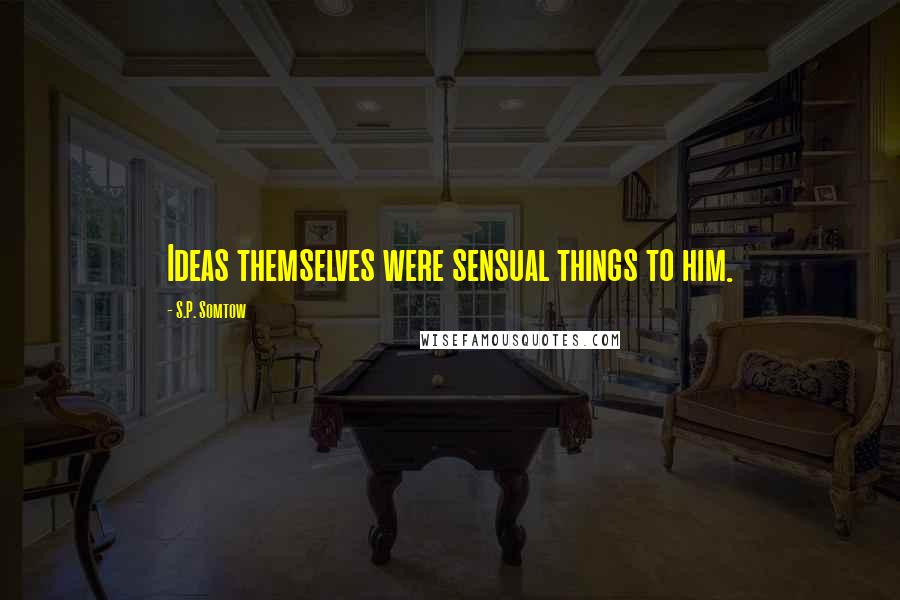 S.P. Somtow Quotes: Ideas themselves were sensual things to him.