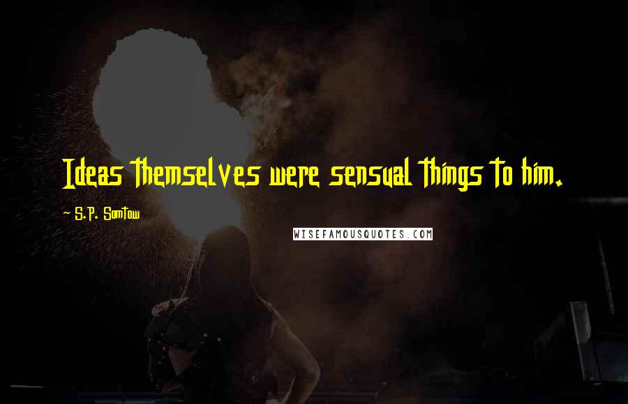 S.P. Somtow Quotes: Ideas themselves were sensual things to him.