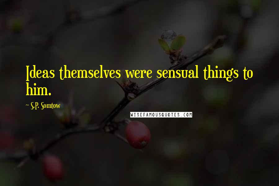 S.P. Somtow Quotes: Ideas themselves were sensual things to him.