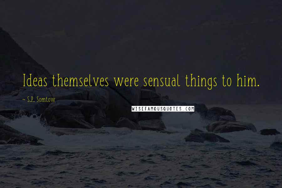 S.P. Somtow Quotes: Ideas themselves were sensual things to him.