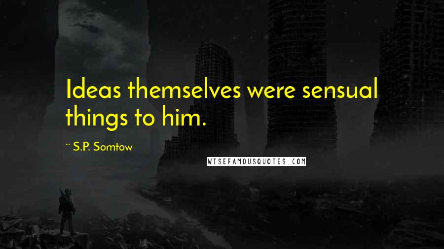 S.P. Somtow Quotes: Ideas themselves were sensual things to him.