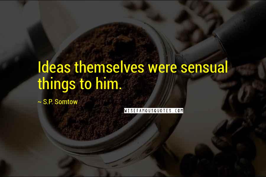 S.P. Somtow Quotes: Ideas themselves were sensual things to him.