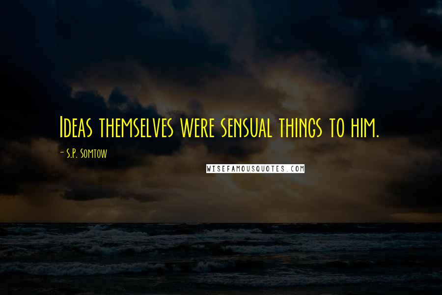 S.P. Somtow Quotes: Ideas themselves were sensual things to him.