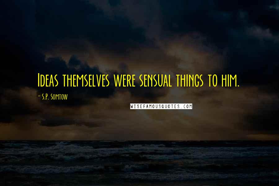 S.P. Somtow Quotes: Ideas themselves were sensual things to him.