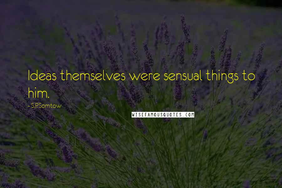 S.P. Somtow Quotes: Ideas themselves were sensual things to him.