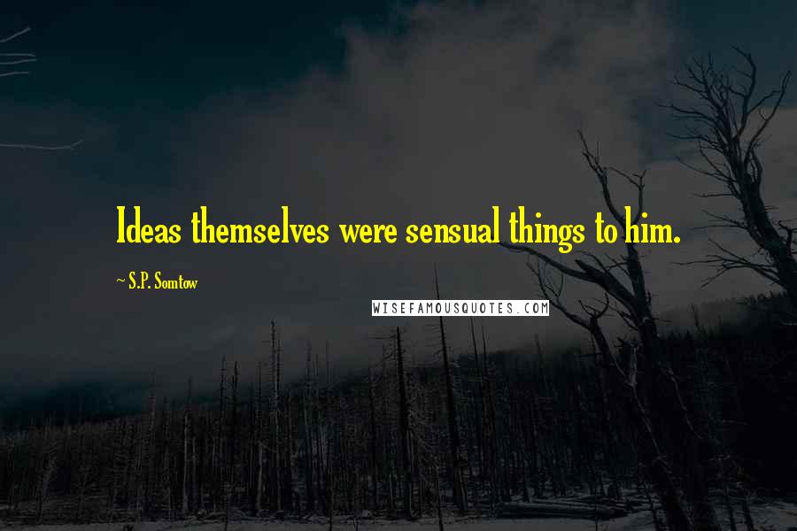 S.P. Somtow Quotes: Ideas themselves were sensual things to him.