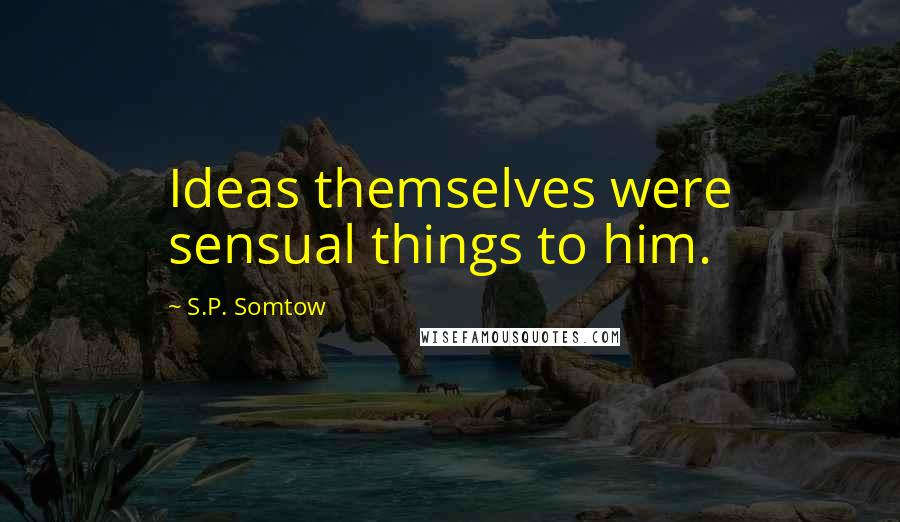 S.P. Somtow Quotes: Ideas themselves were sensual things to him.