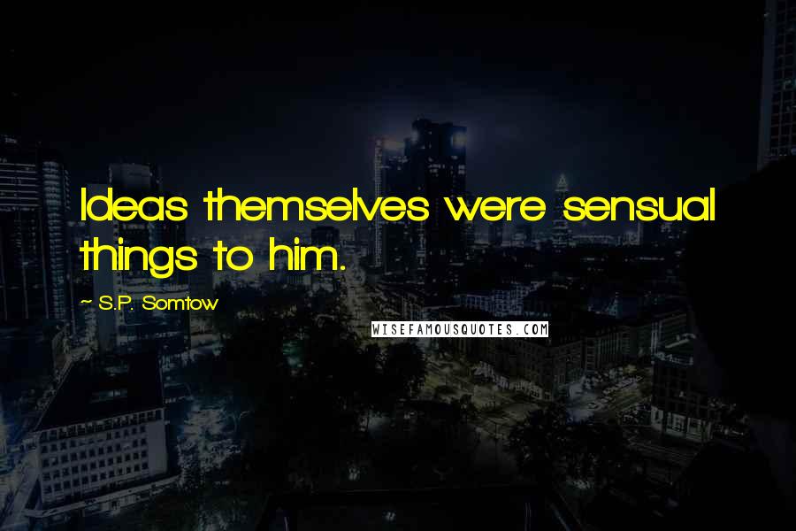 S.P. Somtow Quotes: Ideas themselves were sensual things to him.