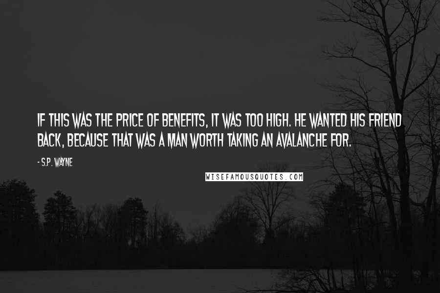 S.P. Wayne Quotes: If this was the price of benefits, it was too high. He wanted his friend back, because that was a man worth taking an avalanche for.