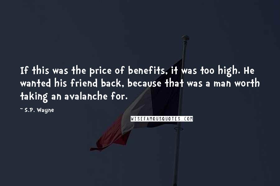 S.P. Wayne Quotes: If this was the price of benefits, it was too high. He wanted his friend back, because that was a man worth taking an avalanche for.