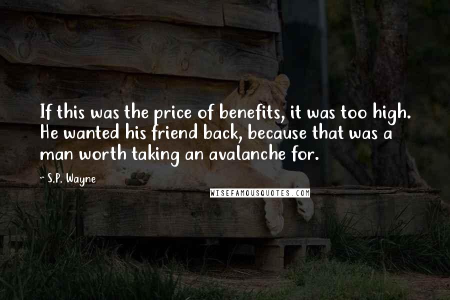 S.P. Wayne Quotes: If this was the price of benefits, it was too high. He wanted his friend back, because that was a man worth taking an avalanche for.