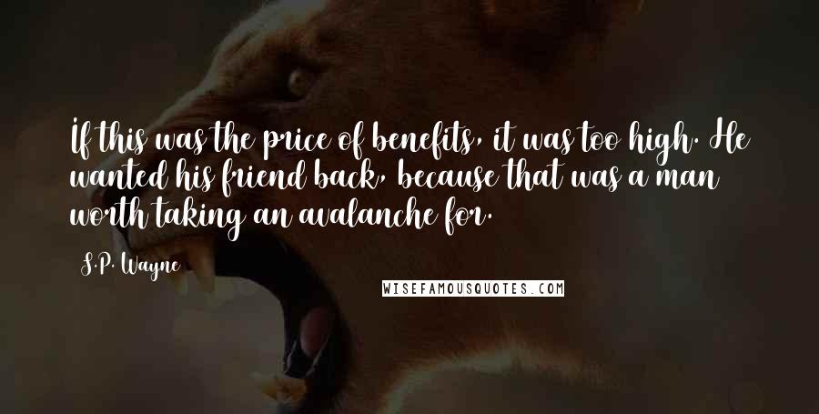 S.P. Wayne Quotes: If this was the price of benefits, it was too high. He wanted his friend back, because that was a man worth taking an avalanche for.