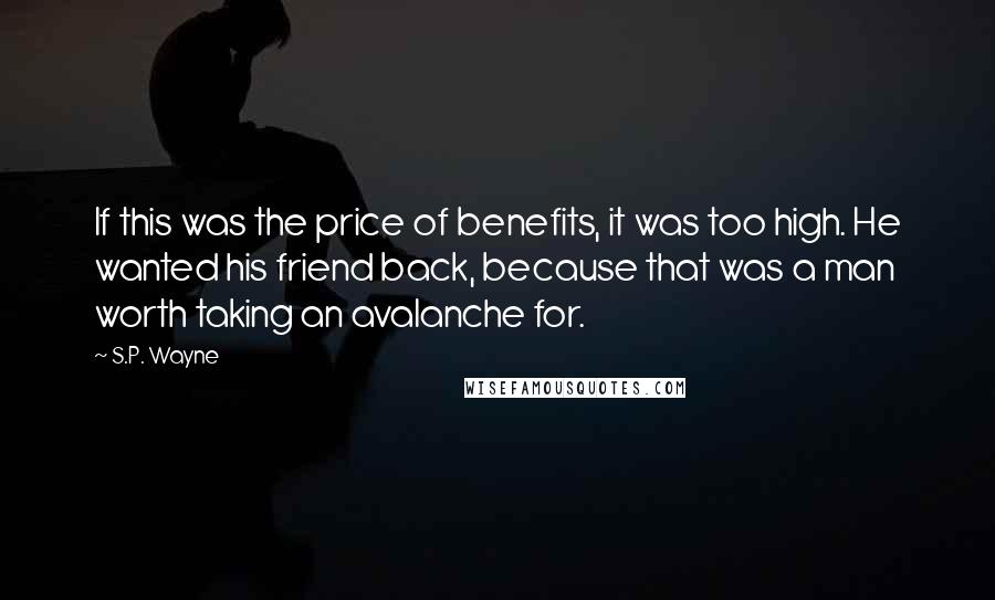 S.P. Wayne Quotes: If this was the price of benefits, it was too high. He wanted his friend back, because that was a man worth taking an avalanche for.