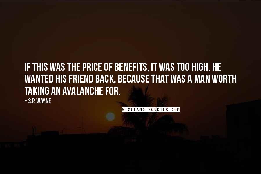 S.P. Wayne Quotes: If this was the price of benefits, it was too high. He wanted his friend back, because that was a man worth taking an avalanche for.