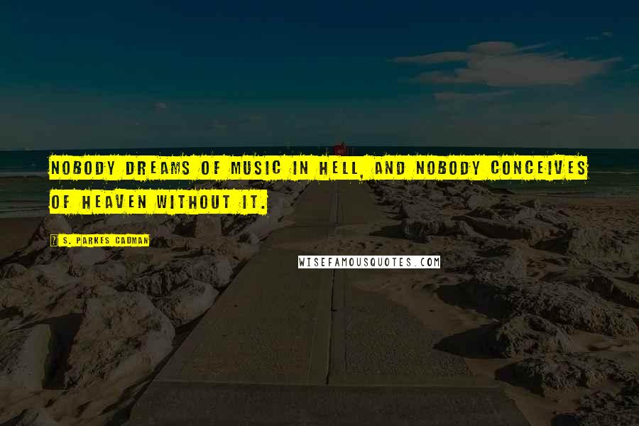S. Parkes Cadman Quotes: Nobody dreams of music in hell, and nobody conceives of heaven without it.