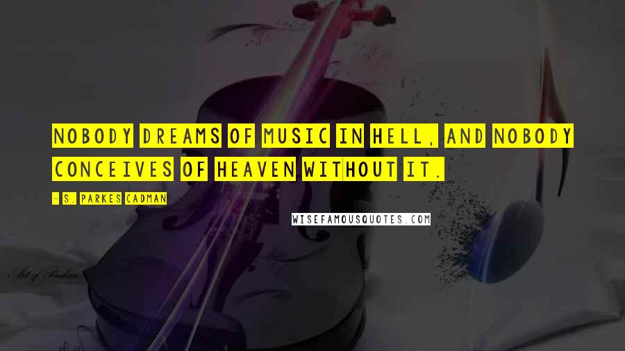 S. Parkes Cadman Quotes: Nobody dreams of music in hell, and nobody conceives of heaven without it.