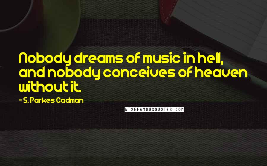 S. Parkes Cadman Quotes: Nobody dreams of music in hell, and nobody conceives of heaven without it.