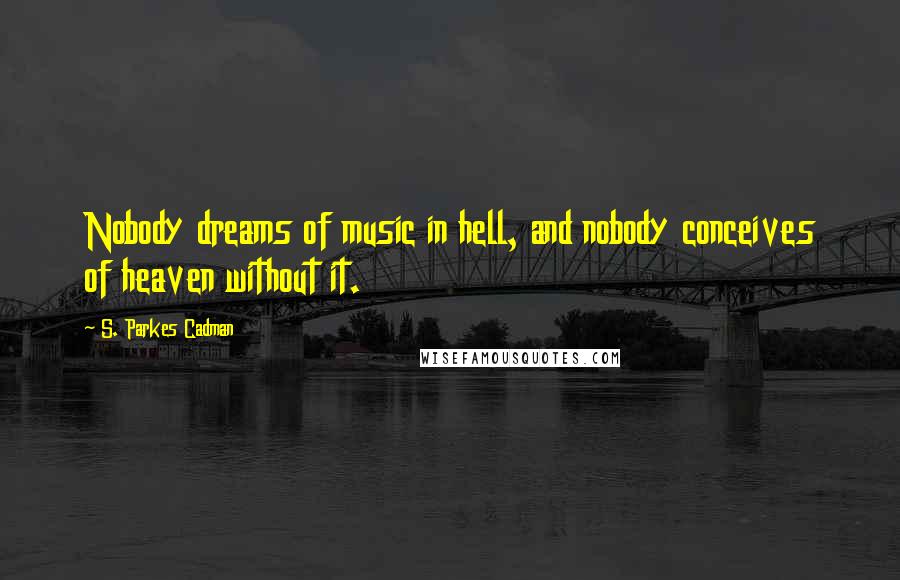 S. Parkes Cadman Quotes: Nobody dreams of music in hell, and nobody conceives of heaven without it.