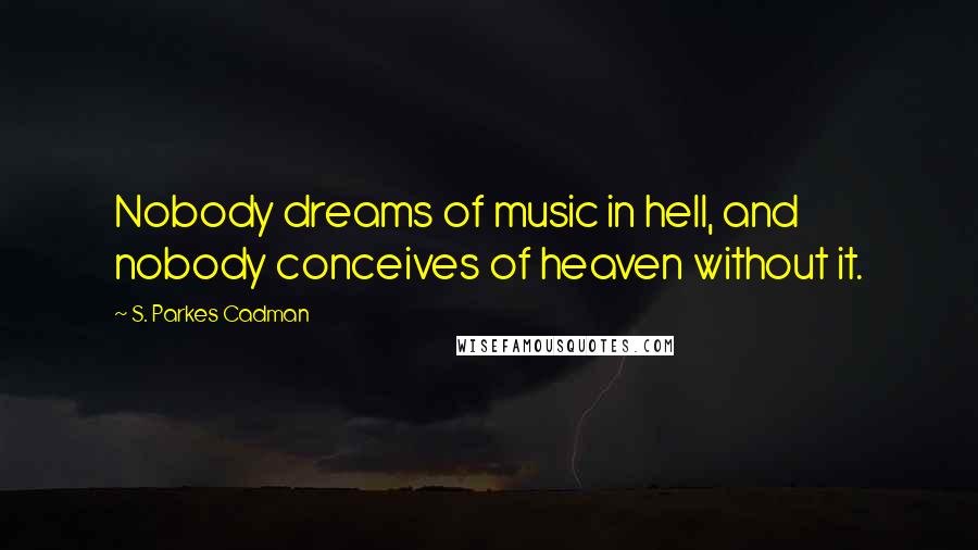 S. Parkes Cadman Quotes: Nobody dreams of music in hell, and nobody conceives of heaven without it.