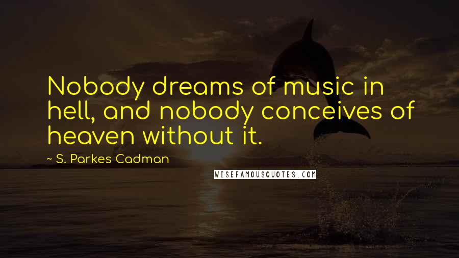 S. Parkes Cadman Quotes: Nobody dreams of music in hell, and nobody conceives of heaven without it.