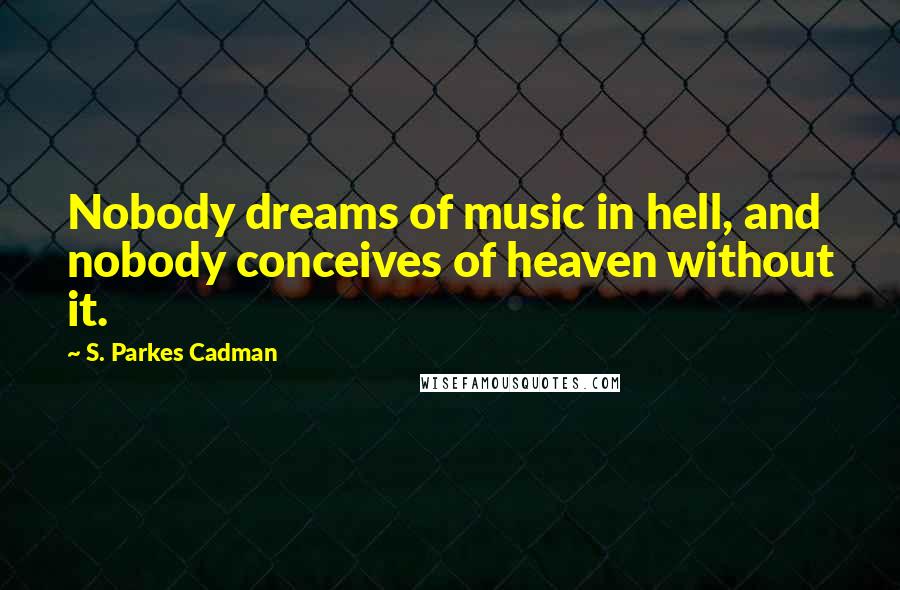 S. Parkes Cadman Quotes: Nobody dreams of music in hell, and nobody conceives of heaven without it.
