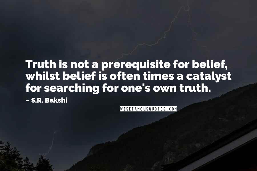 S.R. Bakshi Quotes: Truth is not a prerequisite for belief, whilst belief is often times a catalyst for searching for one's own truth.