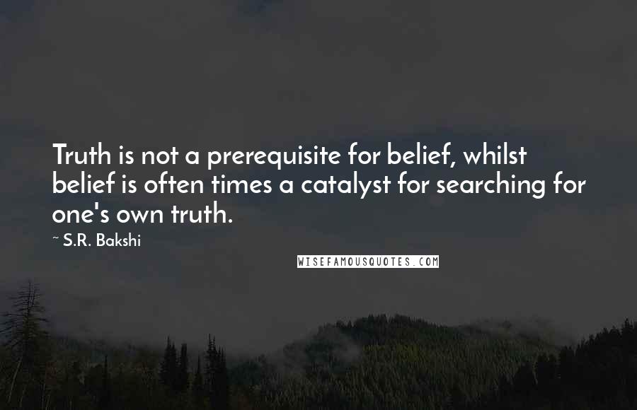 S.R. Bakshi Quotes: Truth is not a prerequisite for belief, whilst belief is often times a catalyst for searching for one's own truth.