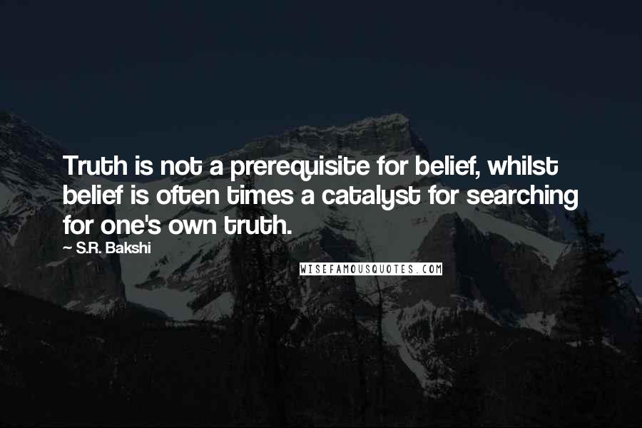 S.R. Bakshi Quotes: Truth is not a prerequisite for belief, whilst belief is often times a catalyst for searching for one's own truth.