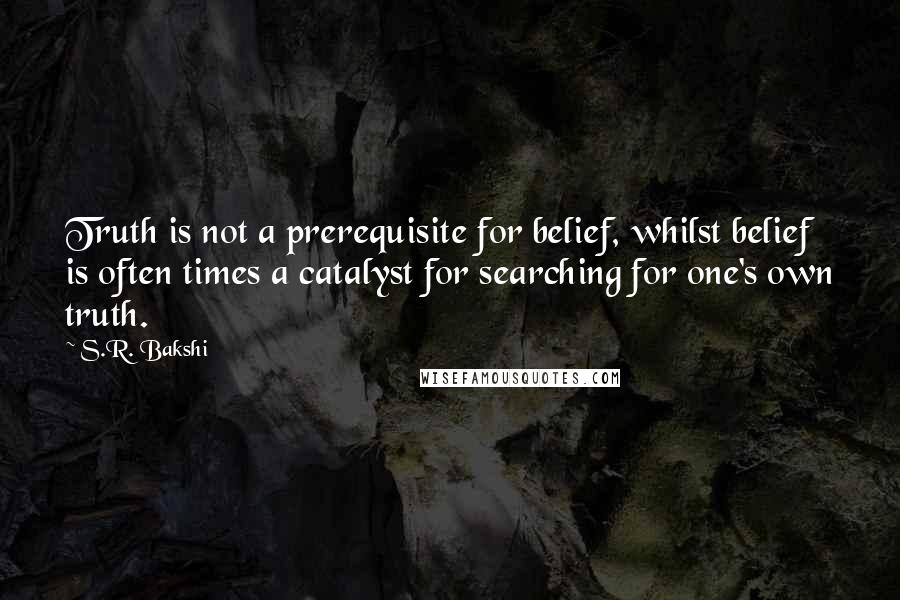 S.R. Bakshi Quotes: Truth is not a prerequisite for belief, whilst belief is often times a catalyst for searching for one's own truth.