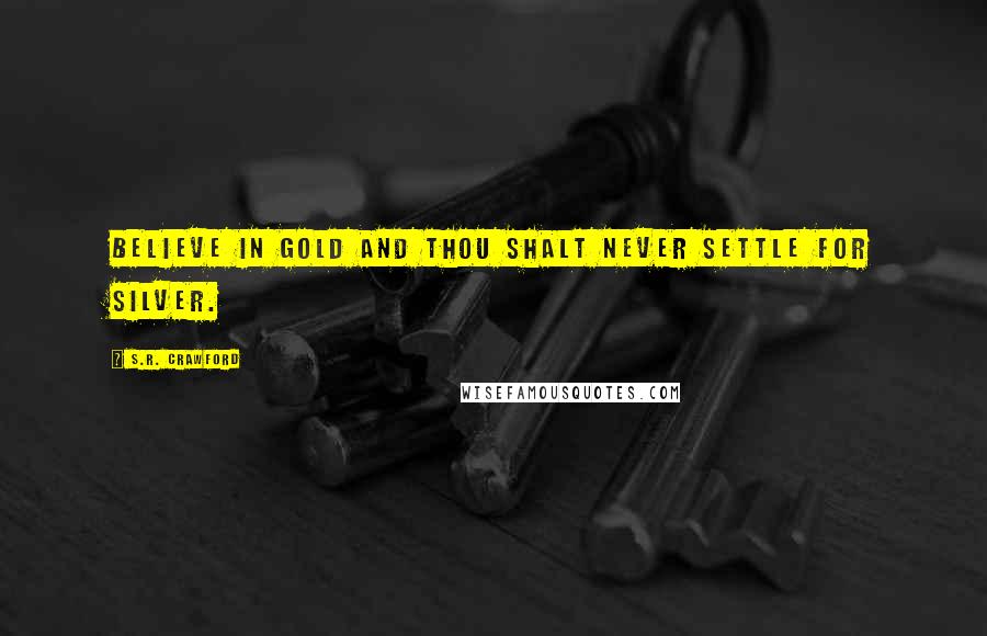 S.R. Crawford Quotes: Believe in gold and thou shalt never settle for silver.