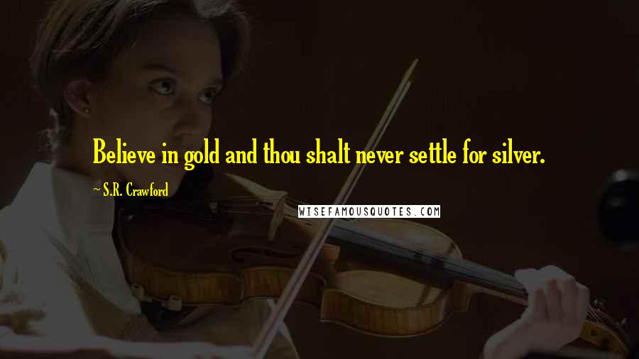 S.R. Crawford Quotes: Believe in gold and thou shalt never settle for silver.