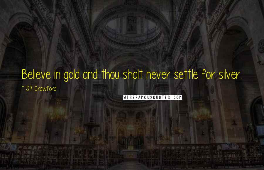 S.R. Crawford Quotes: Believe in gold and thou shalt never settle for silver.