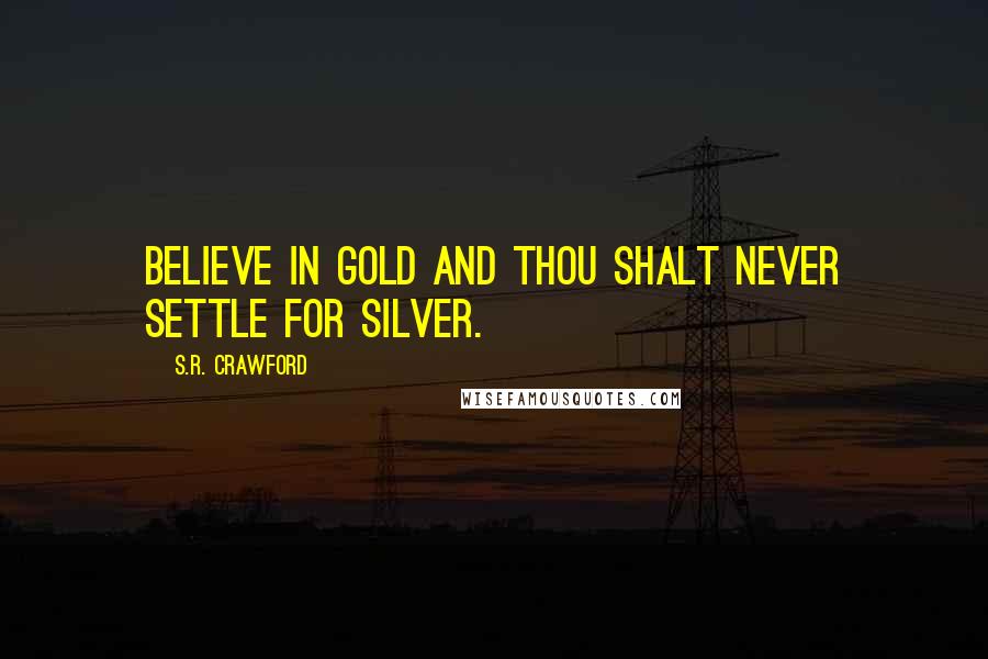 S.R. Crawford Quotes: Believe in gold and thou shalt never settle for silver.