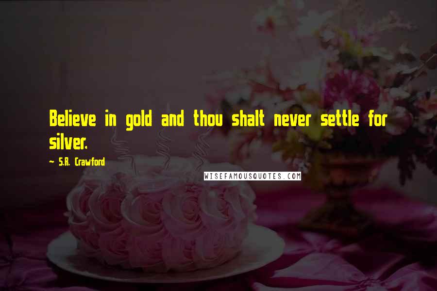 S.R. Crawford Quotes: Believe in gold and thou shalt never settle for silver.