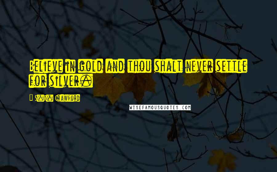 S.R. Crawford Quotes: Believe in gold and thou shalt never settle for silver.