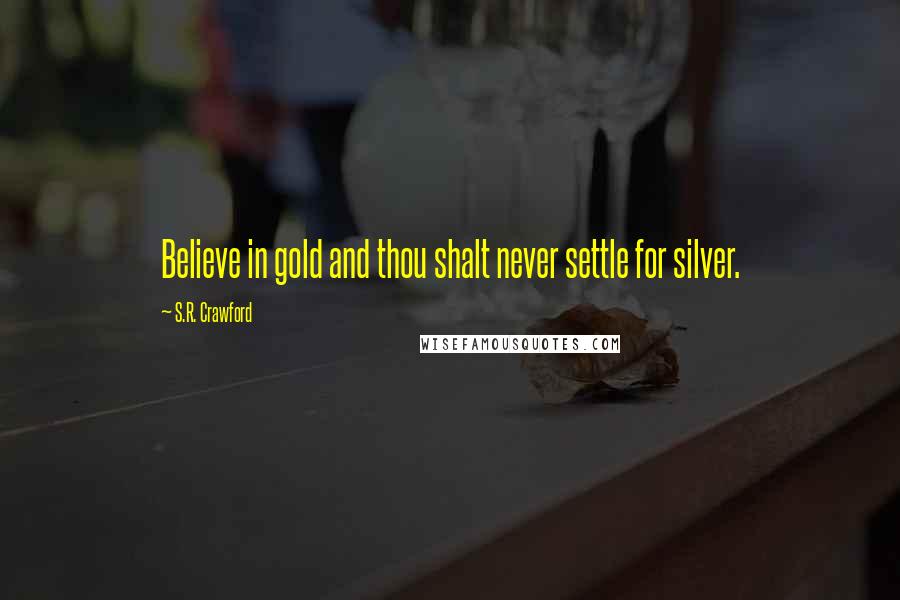 S.R. Crawford Quotes: Believe in gold and thou shalt never settle for silver.